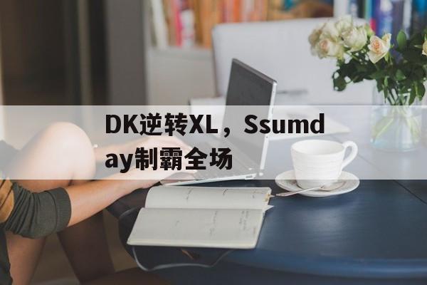 DK逆转XL，Ssumday制霸全场的简单介绍