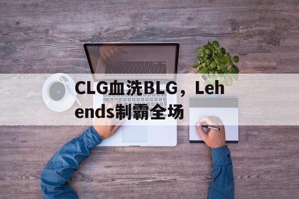 包含CLG血洗BLG，Lehends制霸全场的词条